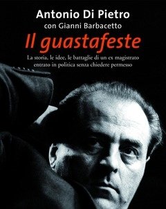 Il Guastafeste<br>La Storia, Le Idee, Le Battaglie Di Un Ex Magistrato Entrato In Politica Senza Chiedere Permesso