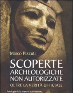 Scoperte Archeologiche Non Autorizzate<br>Antologia Delle Scoperte Sotto Censura, Oltre La Verità Ufficiale