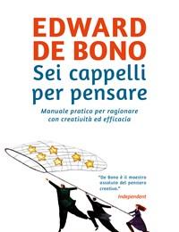 Sei Cappelli Per Pensare<br>Manuale Pratico Per Ragionare Con Creatività Ed Efficacia