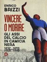 Vincere O Morire<br>Gli Assi Del Calcio In Camicia Nera (1926-1938)