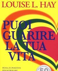 Puoi Guarire La Tua Vita<br>Pensa In Positivo Per Ritrovare Il Benessere Fisico E La Serenità Interiore