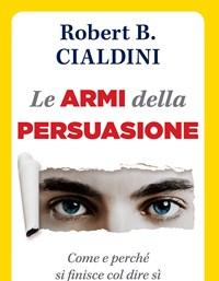 Le Armi Della Persuasione<br>Come E Perché Si Finisce Col Dire Di Sì