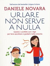 Urlare Non Serve A Nulla<br>Gestire I Conflitti Con I Figli Per Farsi Ascoltare E Guidarli Nella Crescita