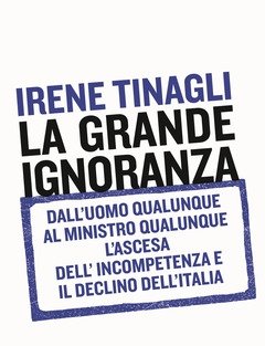 La Grande Ignoranza<br>Dall"uomo Qualunque Al Ministro Qualunque, L"ascesa Dell"incompetenza E Il Declino Dell"Italia