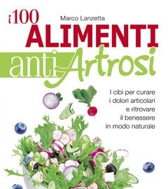 I 100 Alimenti Antiartrosi<br>I Cibi Per Curare I Dolori Articolari E Ritrovare Il Benessere In Modo Naturale