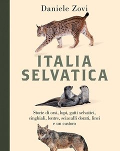 Italia Selvatica<br>Storie Di Orsi, Lupi, Gatti Selvatici, Cinghiali, Lontre, Sciacalli Dorati, Linci E Un Castoro