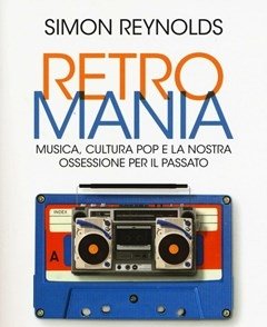 Retromania<br>Musica, Cultura Pop E La Nostra Ossessione Per Il Passato