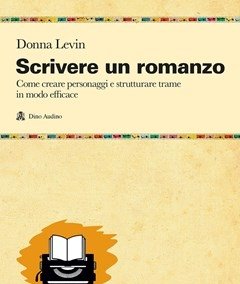 Scrivere Un Romanzo<br>Come Strutturare Personaggi E Storie In Modo Efficace