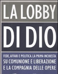 La Lobby Di Dio<br>Fede, Affari E Politica<br>La Prima Inchiesta Su Comunione E Liberazione E La Compagnia Delle Opere